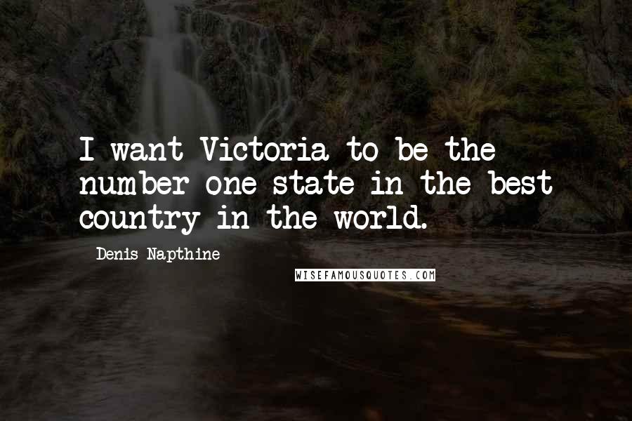 Denis Napthine Quotes: I want Victoria to be the number one state in the best country in the world.