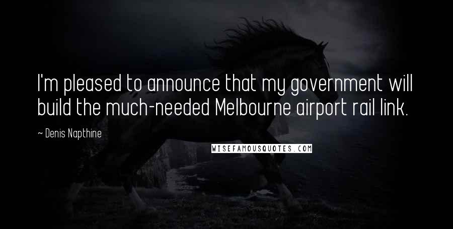 Denis Napthine Quotes: I'm pleased to announce that my government will build the much-needed Melbourne airport rail link.