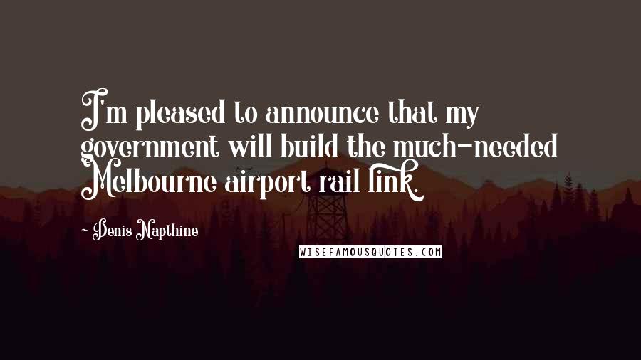 Denis Napthine Quotes: I'm pleased to announce that my government will build the much-needed Melbourne airport rail link.