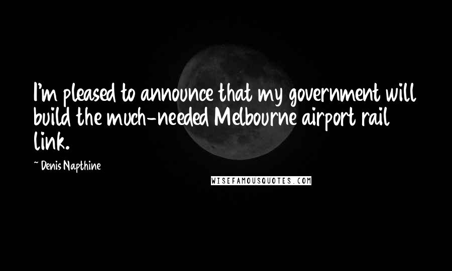 Denis Napthine Quotes: I'm pleased to announce that my government will build the much-needed Melbourne airport rail link.