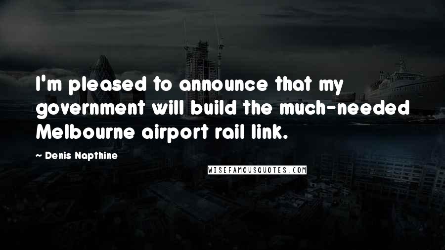 Denis Napthine Quotes: I'm pleased to announce that my government will build the much-needed Melbourne airport rail link.