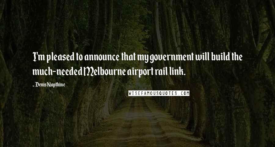 Denis Napthine Quotes: I'm pleased to announce that my government will build the much-needed Melbourne airport rail link.