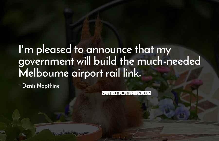 Denis Napthine Quotes: I'm pleased to announce that my government will build the much-needed Melbourne airport rail link.