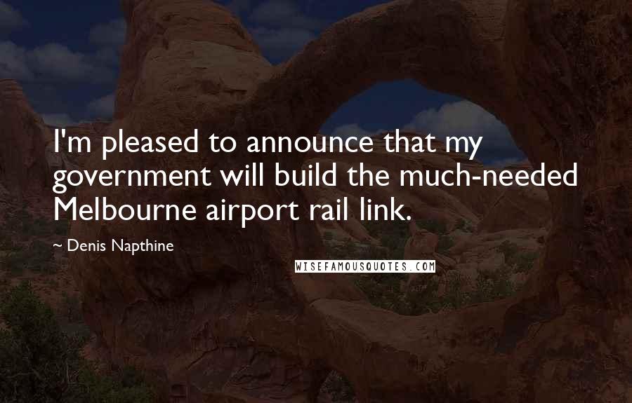 Denis Napthine Quotes: I'm pleased to announce that my government will build the much-needed Melbourne airport rail link.