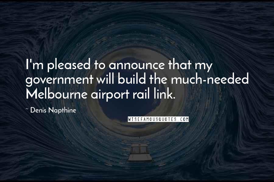 Denis Napthine Quotes: I'm pleased to announce that my government will build the much-needed Melbourne airport rail link.