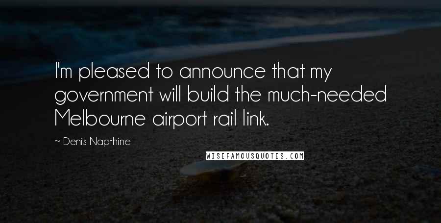 Denis Napthine Quotes: I'm pleased to announce that my government will build the much-needed Melbourne airport rail link.