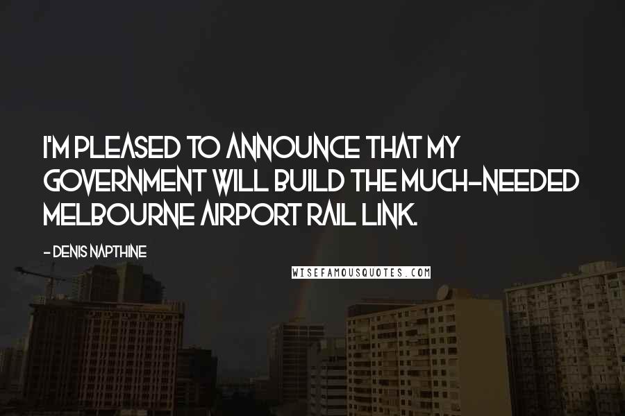 Denis Napthine Quotes: I'm pleased to announce that my government will build the much-needed Melbourne airport rail link.