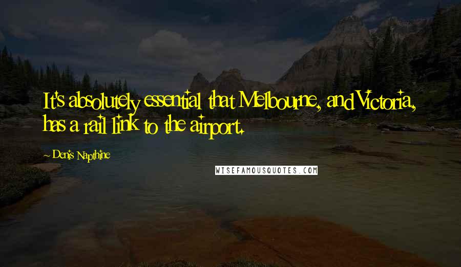 Denis Napthine Quotes: It's absolutely essential that Melbourne, and Victoria, has a rail link to the airport.