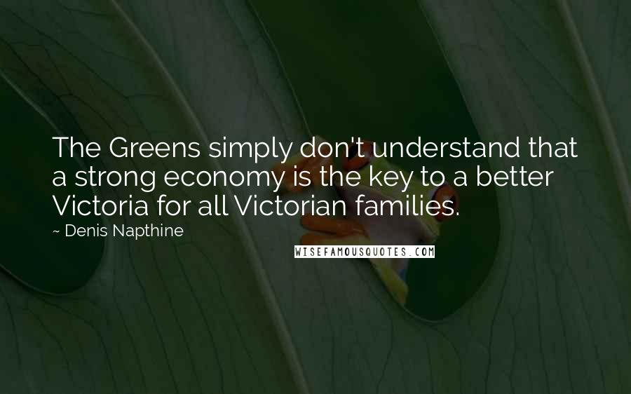 Denis Napthine Quotes: The Greens simply don't understand that a strong economy is the key to a better Victoria for all Victorian families.