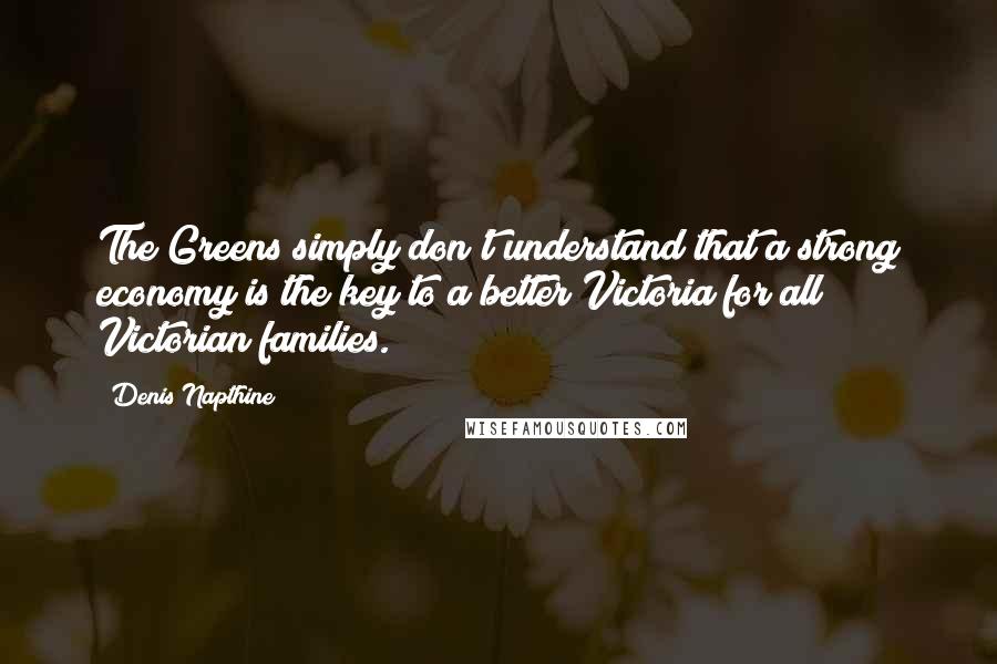 Denis Napthine Quotes: The Greens simply don't understand that a strong economy is the key to a better Victoria for all Victorian families.