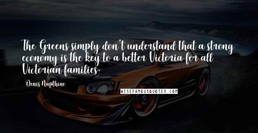 Denis Napthine Quotes: The Greens simply don't understand that a strong economy is the key to a better Victoria for all Victorian families.