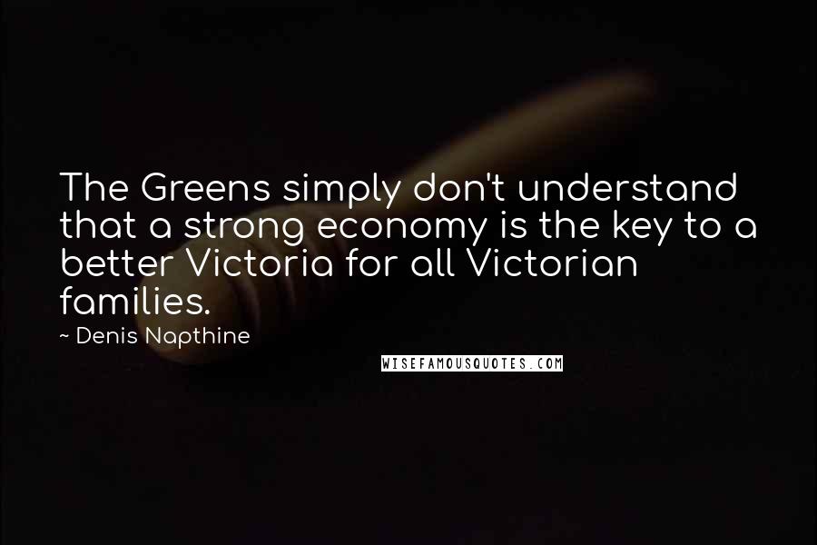 Denis Napthine Quotes: The Greens simply don't understand that a strong economy is the key to a better Victoria for all Victorian families.