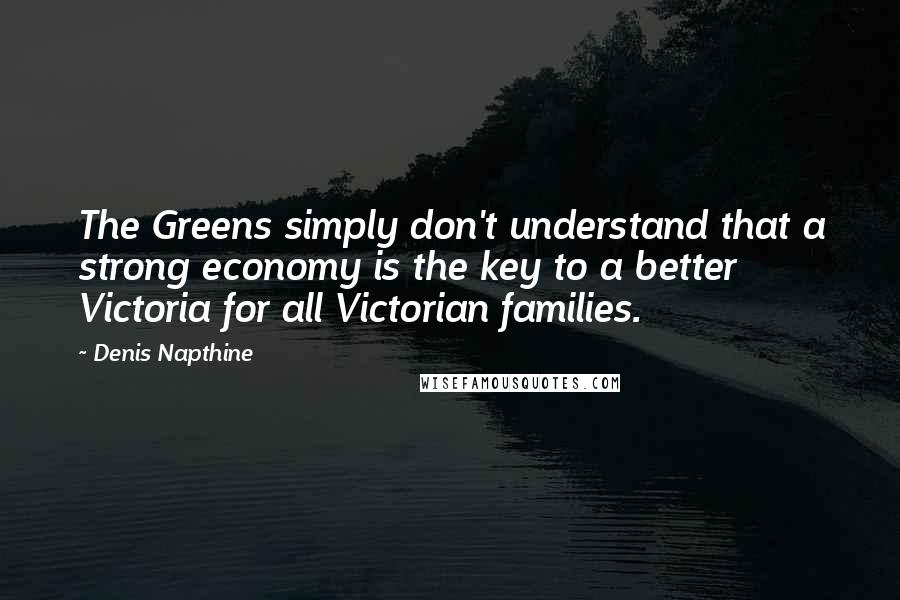 Denis Napthine Quotes: The Greens simply don't understand that a strong economy is the key to a better Victoria for all Victorian families.