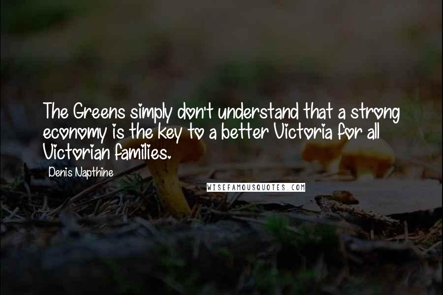 Denis Napthine Quotes: The Greens simply don't understand that a strong economy is the key to a better Victoria for all Victorian families.