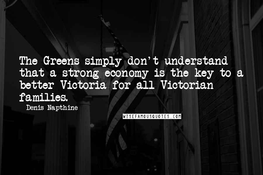 Denis Napthine Quotes: The Greens simply don't understand that a strong economy is the key to a better Victoria for all Victorian families.