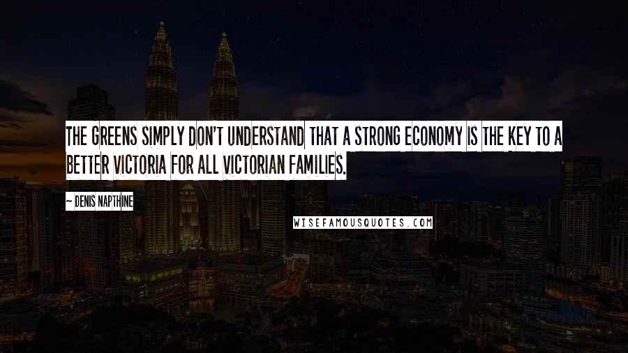 Denis Napthine Quotes: The Greens simply don't understand that a strong economy is the key to a better Victoria for all Victorian families.