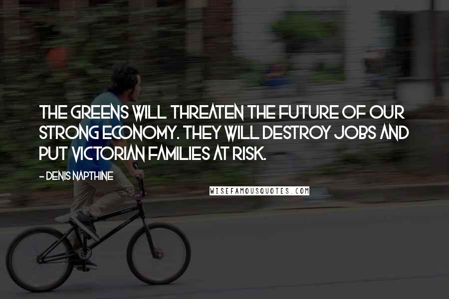 Denis Napthine Quotes: The Greens will threaten the future of our strong economy. They will destroy jobs and put Victorian families at risk.