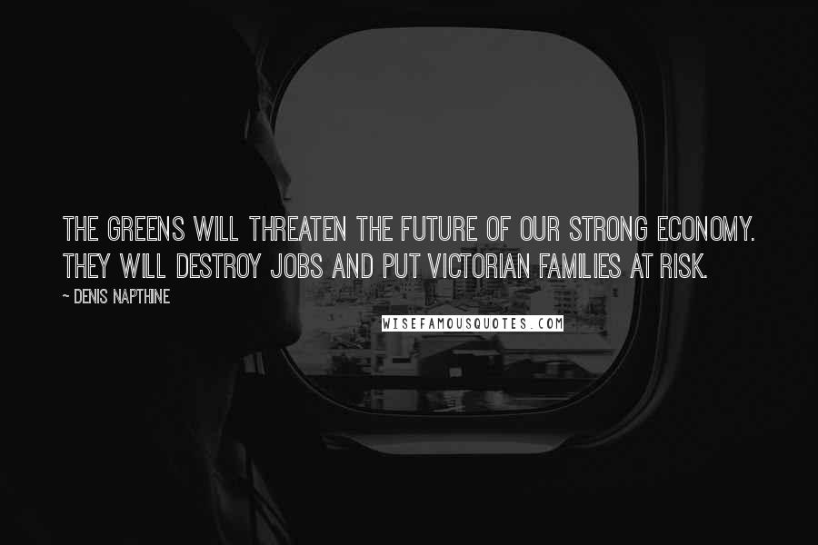 Denis Napthine Quotes: The Greens will threaten the future of our strong economy. They will destroy jobs and put Victorian families at risk.