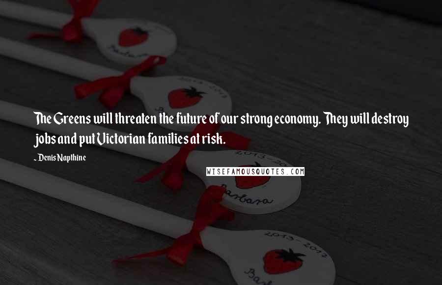 Denis Napthine Quotes: The Greens will threaten the future of our strong economy. They will destroy jobs and put Victorian families at risk.