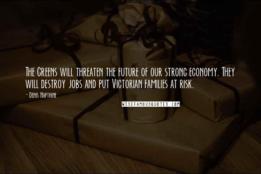 Denis Napthine Quotes: The Greens will threaten the future of our strong economy. They will destroy jobs and put Victorian families at risk.