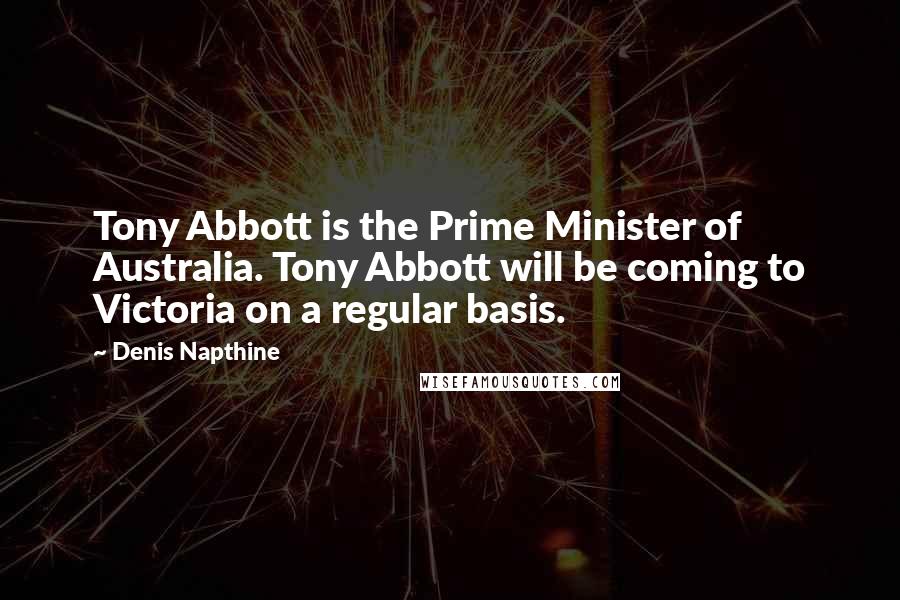 Denis Napthine Quotes: Tony Abbott is the Prime Minister of Australia. Tony Abbott will be coming to Victoria on a regular basis.