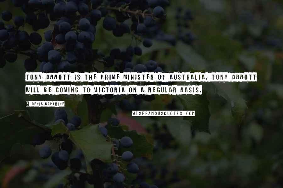 Denis Napthine Quotes: Tony Abbott is the Prime Minister of Australia. Tony Abbott will be coming to Victoria on a regular basis.