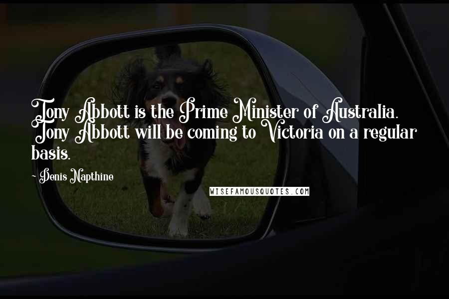 Denis Napthine Quotes: Tony Abbott is the Prime Minister of Australia. Tony Abbott will be coming to Victoria on a regular basis.