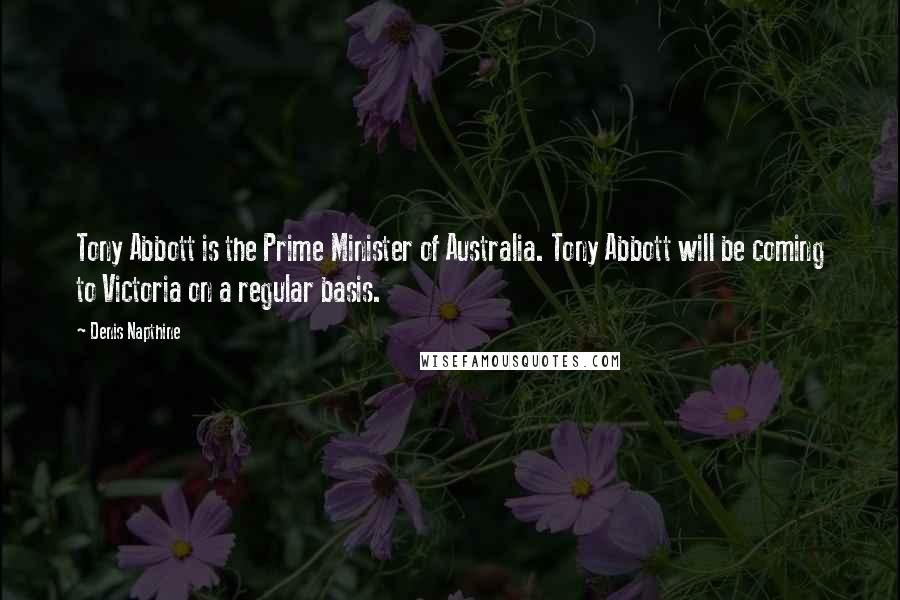 Denis Napthine Quotes: Tony Abbott is the Prime Minister of Australia. Tony Abbott will be coming to Victoria on a regular basis.