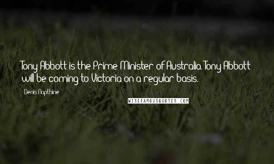 Denis Napthine Quotes: Tony Abbott is the Prime Minister of Australia. Tony Abbott will be coming to Victoria on a regular basis.