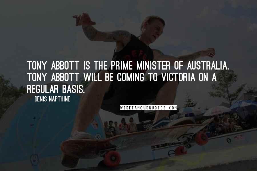 Denis Napthine Quotes: Tony Abbott is the Prime Minister of Australia. Tony Abbott will be coming to Victoria on a regular basis.