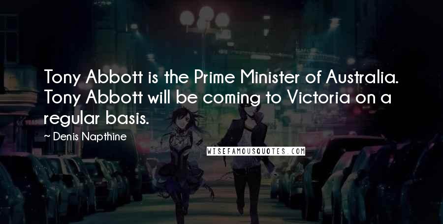 Denis Napthine Quotes: Tony Abbott is the Prime Minister of Australia. Tony Abbott will be coming to Victoria on a regular basis.