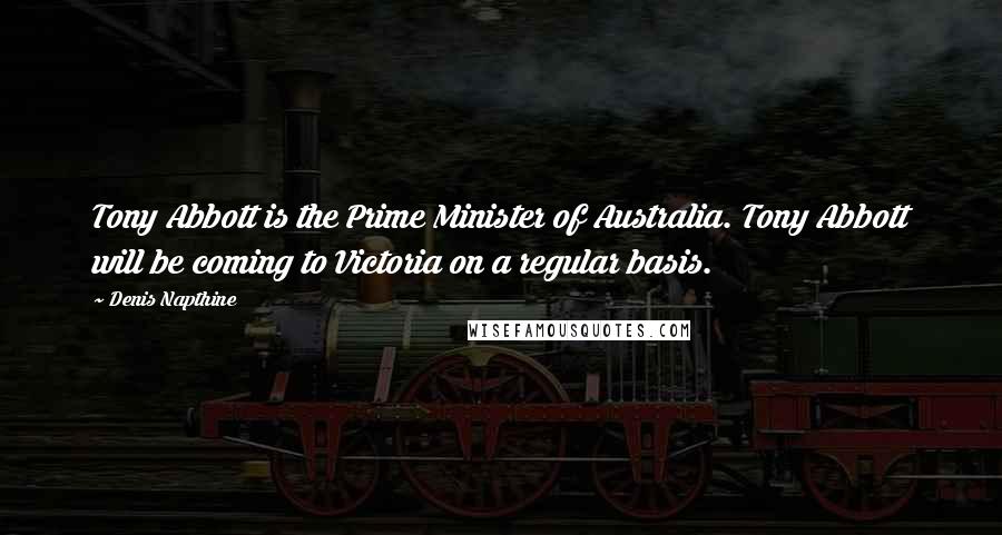 Denis Napthine Quotes: Tony Abbott is the Prime Minister of Australia. Tony Abbott will be coming to Victoria on a regular basis.