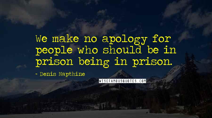 Denis Napthine Quotes: We make no apology for people who should be in prison being in prison.