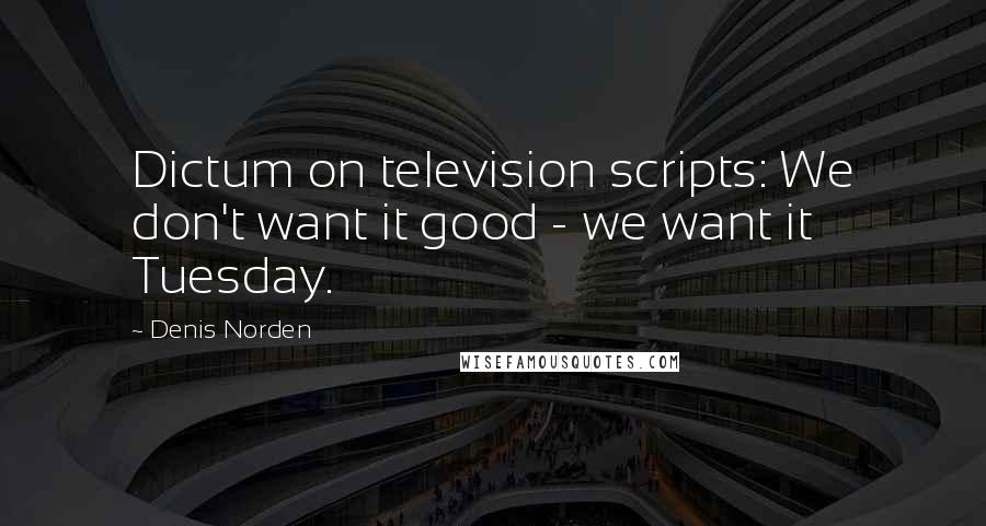 Denis Norden Quotes: Dictum on television scripts: We don't want it good - we want it Tuesday.