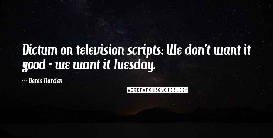 Denis Norden Quotes: Dictum on television scripts: We don't want it good - we want it Tuesday.