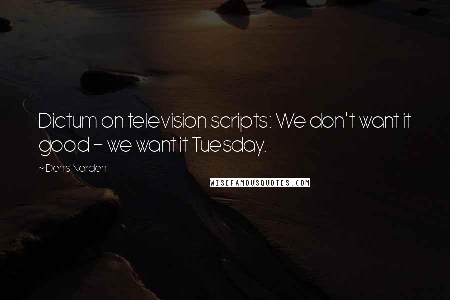 Denis Norden Quotes: Dictum on television scripts: We don't want it good - we want it Tuesday.