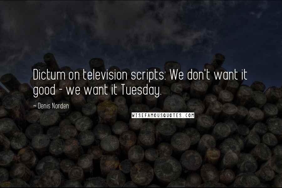 Denis Norden Quotes: Dictum on television scripts: We don't want it good - we want it Tuesday.