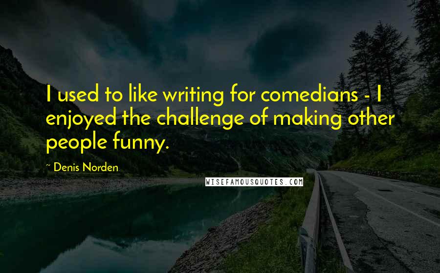 Denis Norden Quotes: I used to like writing for comedians - I enjoyed the challenge of making other people funny.