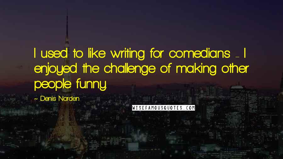 Denis Norden Quotes: I used to like writing for comedians - I enjoyed the challenge of making other people funny.