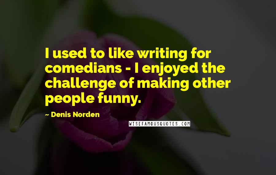 Denis Norden Quotes: I used to like writing for comedians - I enjoyed the challenge of making other people funny.