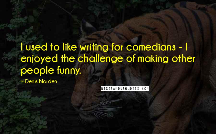 Denis Norden Quotes: I used to like writing for comedians - I enjoyed the challenge of making other people funny.