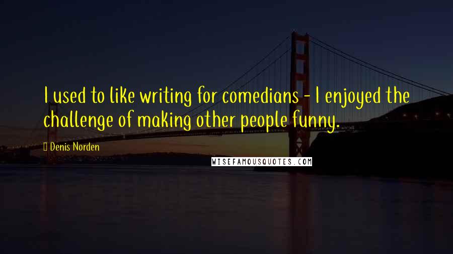 Denis Norden Quotes: I used to like writing for comedians - I enjoyed the challenge of making other people funny.