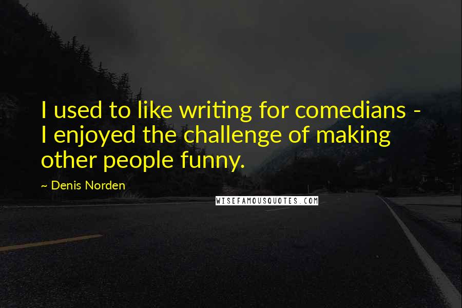 Denis Norden Quotes: I used to like writing for comedians - I enjoyed the challenge of making other people funny.