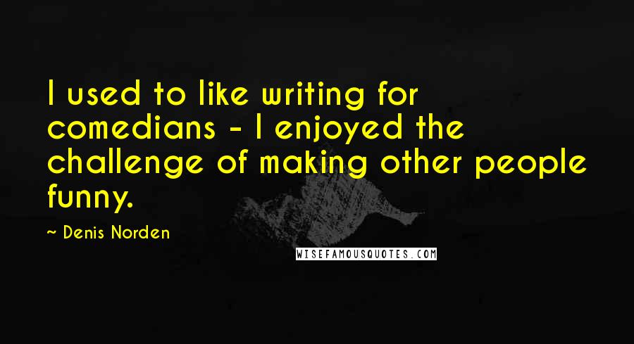 Denis Norden Quotes: I used to like writing for comedians - I enjoyed the challenge of making other people funny.