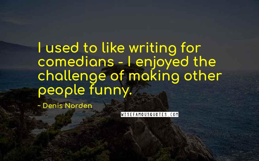 Denis Norden Quotes: I used to like writing for comedians - I enjoyed the challenge of making other people funny.