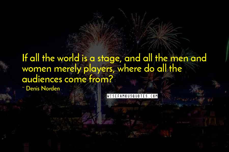 Denis Norden Quotes: If all the world is a stage, and all the men and women merely players, where do all the audiences come from?
