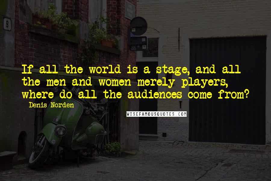 Denis Norden Quotes: If all the world is a stage, and all the men and women merely players, where do all the audiences come from?
