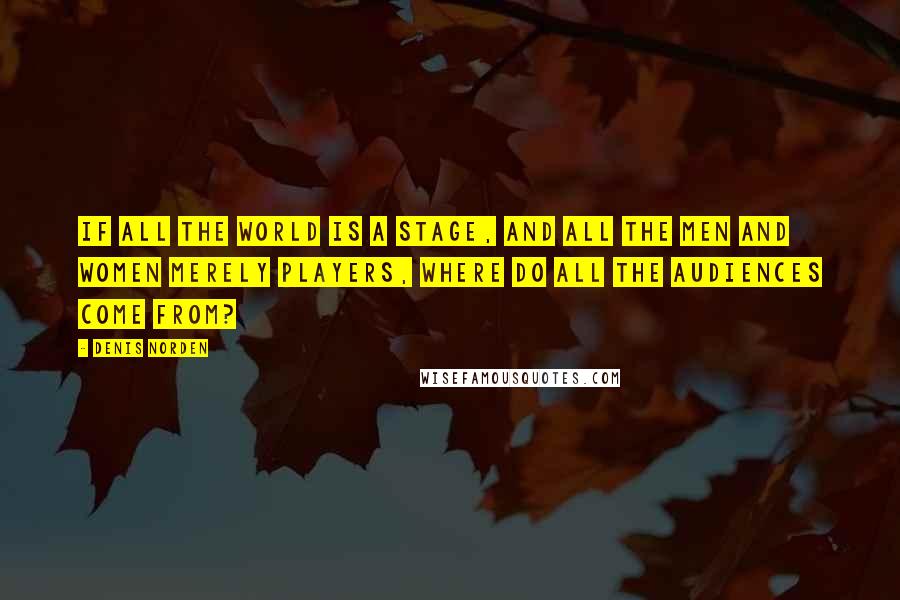 Denis Norden Quotes: If all the world is a stage, and all the men and women merely players, where do all the audiences come from?