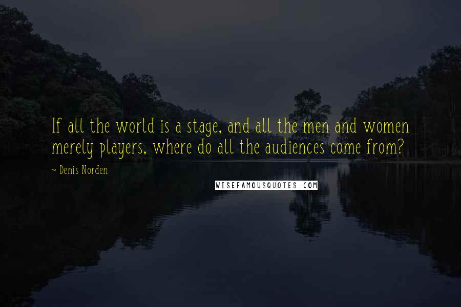 Denis Norden Quotes: If all the world is a stage, and all the men and women merely players, where do all the audiences come from?