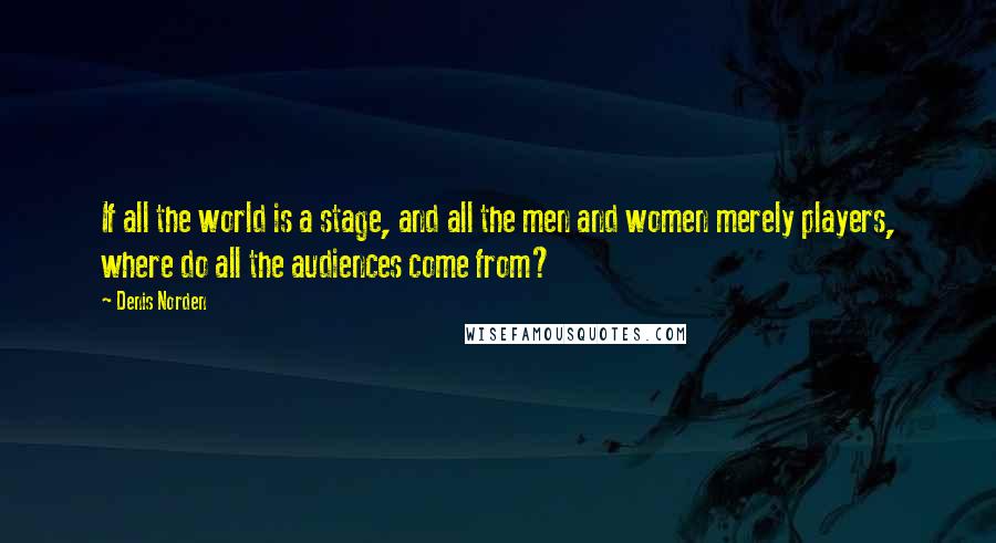 Denis Norden Quotes: If all the world is a stage, and all the men and women merely players, where do all the audiences come from?